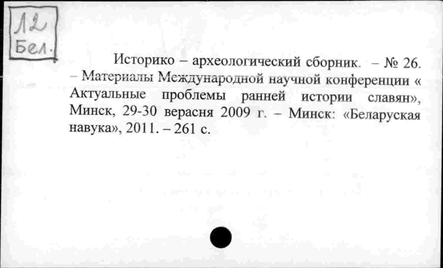 ﻿Бел-
Историке - археологический сборник. - № 26.
Материалы Международной научной конференции « Актуальные проблемы ранней истории славян», Минск, 29-30 верасня 2009 г. - Минск: «Беларуская навука», 2011. -261 с.